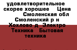 удовлетворительное, скорее хорошее. › Цена ­ 1 000 - Смоленская обл., Смоленский р-н, Хохлово д. Электро-Техника » Бытовая техника   